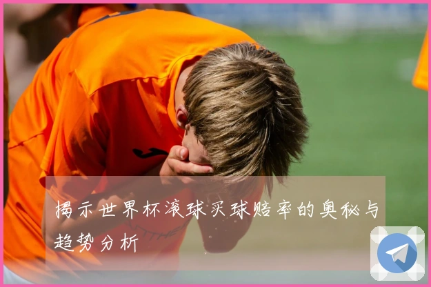 揭示世界杯滚球买球赔率的奥秘与趋势分析