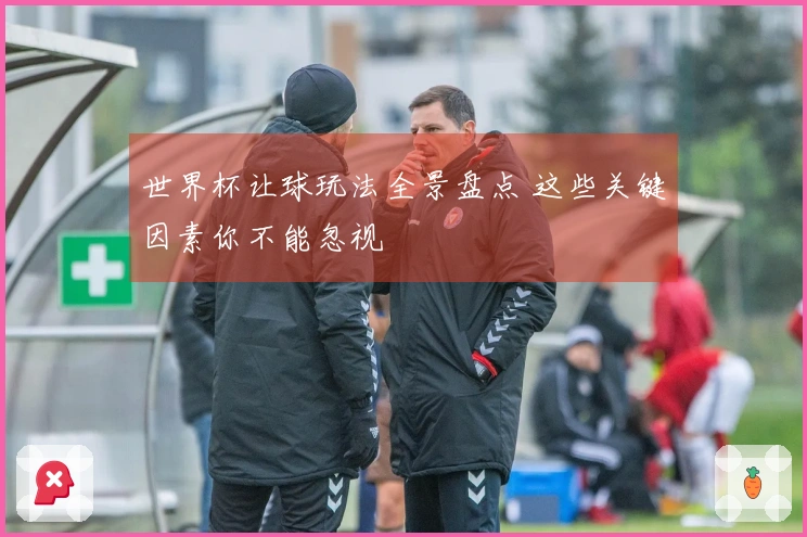 世界杯让球玩法全景盘点 这些关键因素你不能忽视