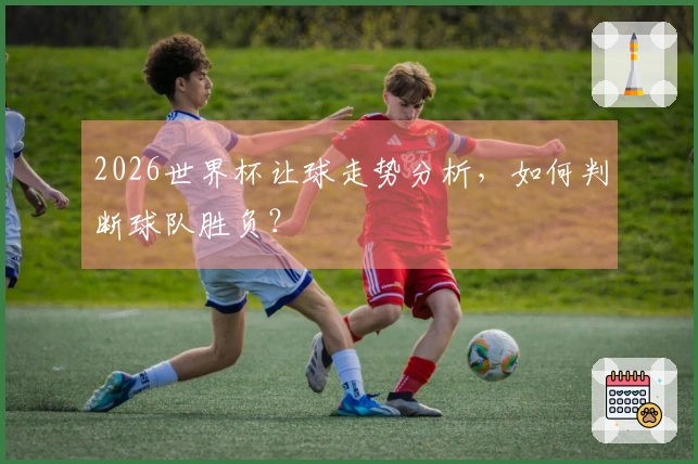 2026世界杯让球走势分析，如何判断球队胜负？