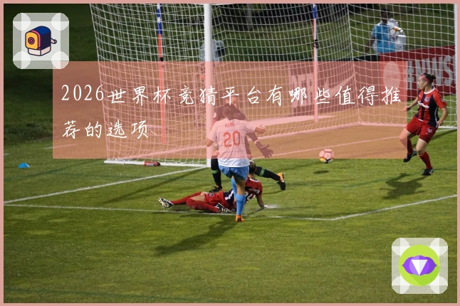 2026世界杯竞猜平台有哪些值得推荐的选项