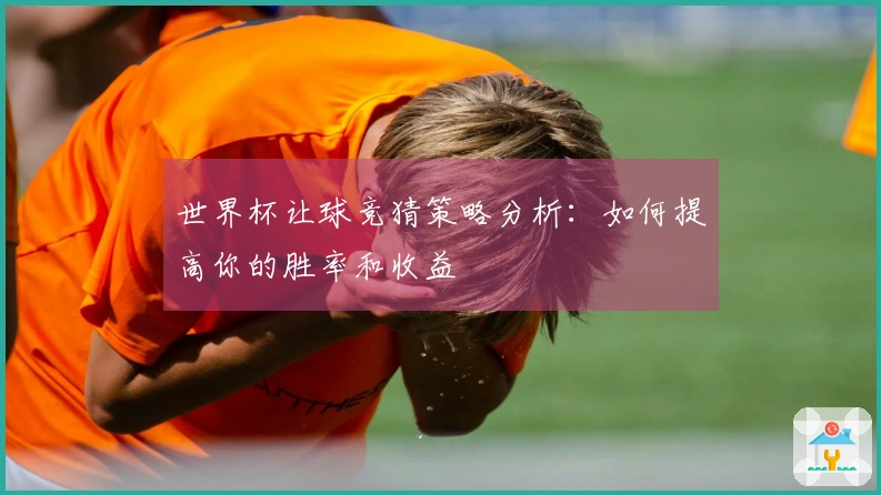 世界杯让球竞猜策略分析：如何提高你的胜率和收益