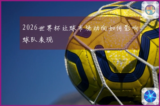 2026世界杯让球市场动向如何影响球队表现