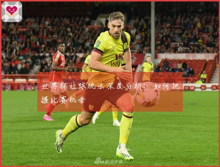 世界杯让球玩法深度分析：如何把握比赛机会