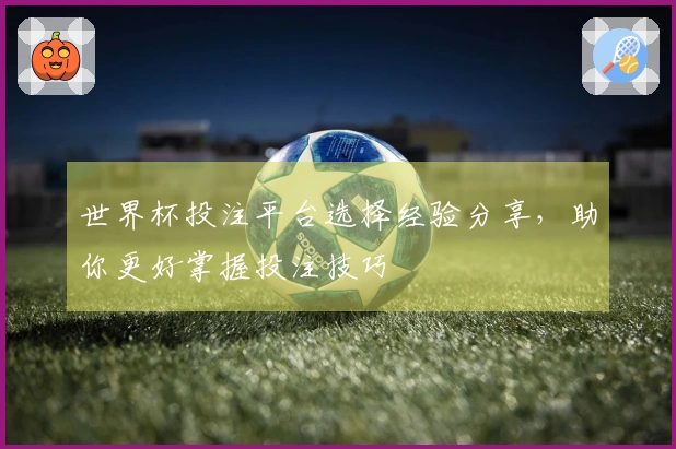 世界杯投注平台选择经验分享，助你更好掌握投注技巧