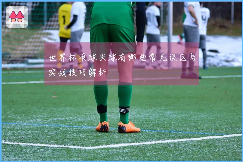 世界杯滚球买球有哪些常见误区与实战技巧解析