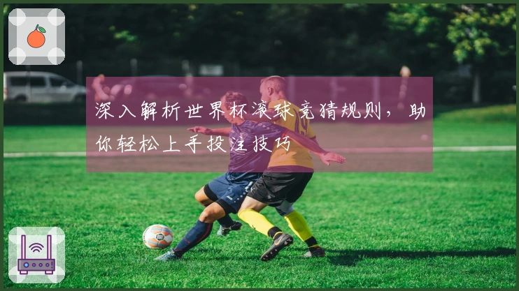 深入解析世界杯滚球竞猜规则，助你轻松上手投注技巧