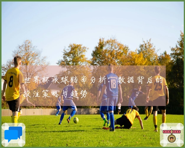 世界杯滚球赔率分析：数据背后的投注策略与趋势