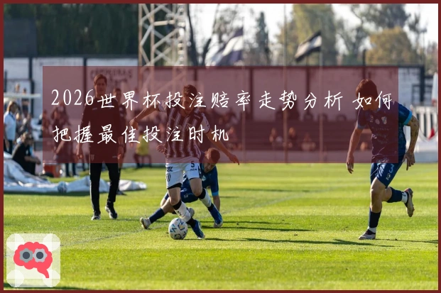 2026世界杯投注赔率走势分析 如何把握最佳投注时机