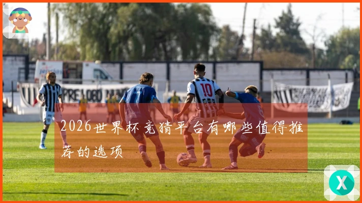 2026世界杯竞猜平台有哪些值得推荐的选项