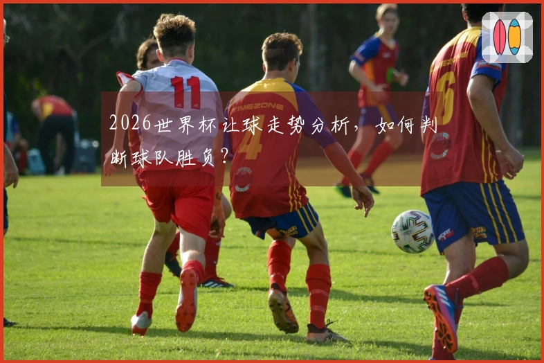 2026世界杯让球走势分析，如何判断球队胜负？