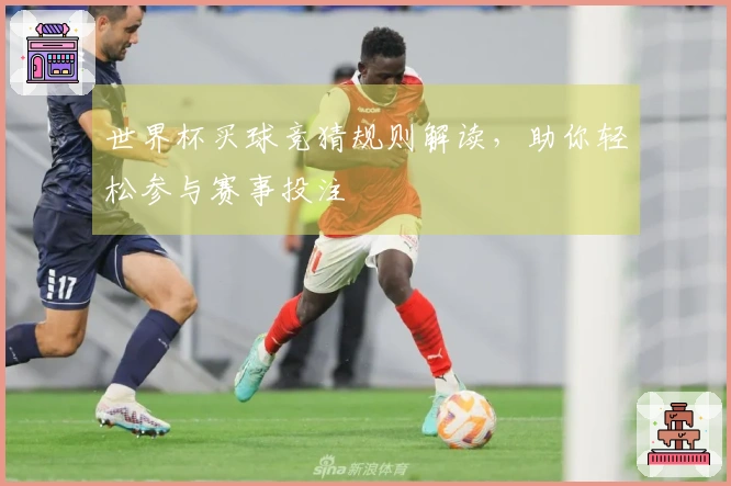 世界杯买球竞猜规则解读，助你轻松参与赛事投注