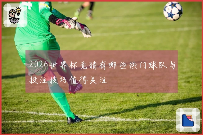 2026世界杯竞猜有哪些热门球队与投注技巧值得关注