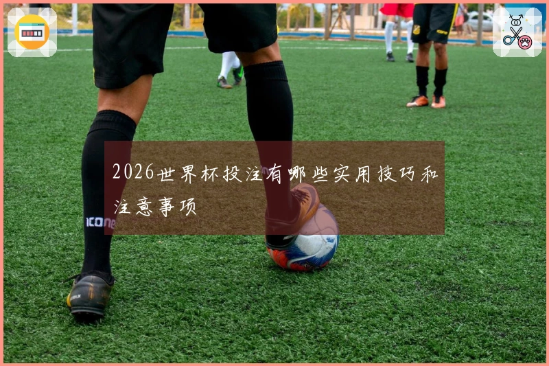 2026世界杯投注有哪些实用技巧和注意事项