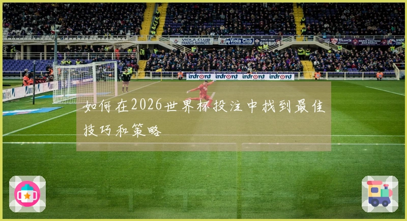 如何在2026世界杯投注中找到最佳技巧和策略