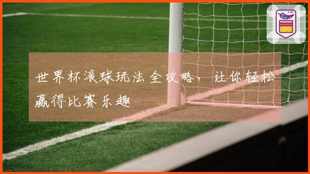 世界杯滚球玩法全攻略，让你轻松赢得比赛乐趣