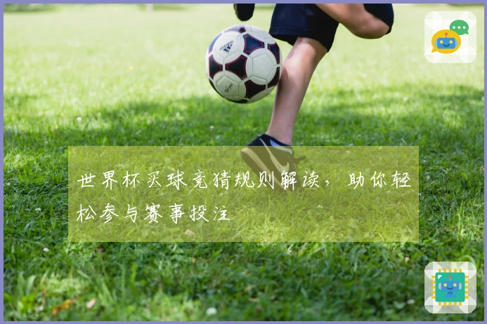 世界杯买球竞猜规则解读，助你轻松参与赛事投注