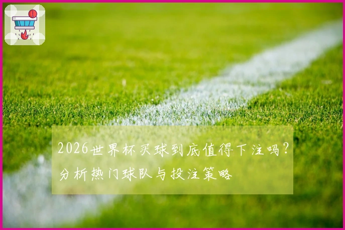 2026世界杯买球到底值得下注吗？分析热门球队与投注策略