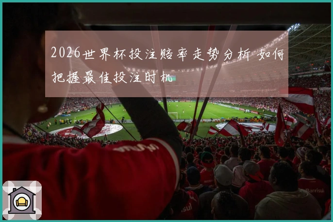 2026世界杯投注赔率走势分析 如何把握最佳投注时机