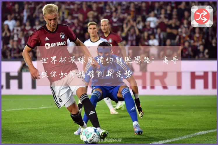 世界杯滚球竞猜的制胜思路：高手教你如何精确判断走势
